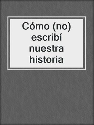 cover image of Cómo (no) escribí nuestra historia