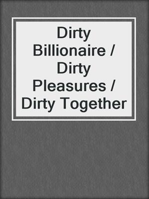 cover image of Dirty Billionaire / Dirty Pleasures / Dirty Together