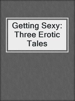 Getting Sexy: Three Erotic Tales