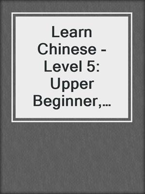 Learn Chinese - Level 5: Upper Beginner, Volume 2