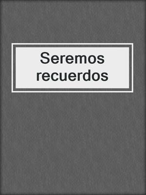 cover image of Seremos recuerdos