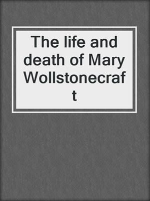 The life and death of Mary Wollstonecraft