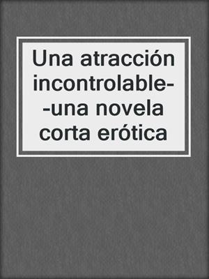 cover image of Una atracción incontrolable--una novela corta erótica