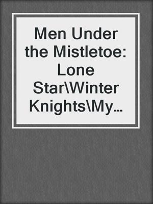 cover image of Men Under the Mistletoe: Lone Star\Winter Knights\My True Love Gave to Me\The Christmas Proposition